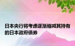 日本央行将考虑逐渐缩减其持有的日本政府债券