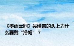 《墨雨云间》吴谨言的头上为什么要戴“浴帽”？