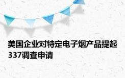 美国企业对特定电子烟产品提起337调查申请
