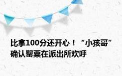 比拿100分还开心！“小孩哥”确认罂粟在派出所欢呼