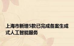 上海市新增5款已完成备案生成式人工智能服务
