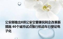 公安部推出8项公安交管便民利企改革新措施 60个城市试点推行机动车行驶证电子化