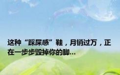 这种“踩屎感”鞋，月销过万，正在一步步毁掉你的脚...