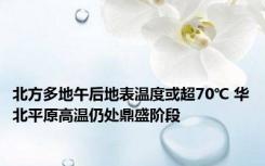 北方多地午后地表温度或超70℃ 华北平原高温仍处鼎盛阶段