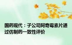 国药现代：子公司阿奇霉素片通过仿制药一致性评价