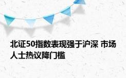 北证50指数表现强于沪深 市场人士热议降门槛