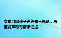 女星自曝孩子爸爸是王思聪，再度发声称有清晰证据！