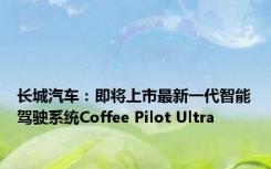 长城汽车：即将上市最新一代智能驾驶系统Coffee Pilot Ultra