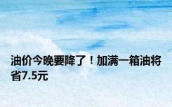 油价今晚要降了！加满一箱油将省7.5元