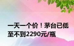 一天一个价！茅台已低至不到2290元/瓶