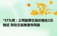 *ST九有：公司股票交易价格在1元附近 存在交易类退市风险