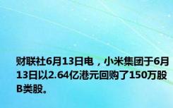 财联社6月13日电，小米集团于6月13日以2.64亿港元回购了150万股B类股。