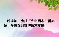 一线走访｜房贷“先息后本”引热议，多家深圳银行暂不支持