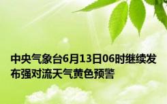 中央气象台6月13日06时继续发布强对流天气黄色预警