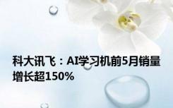 科大讯飞：AI学习机前5月销量增长超150%