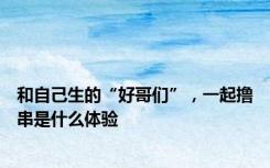 和自己生的“好哥们”，一起撸串是什么体验