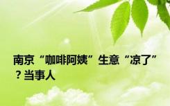 南京“咖啡阿姨”生意“凉了”？当事人