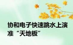 协和电子快速跳水上演准“天地板”