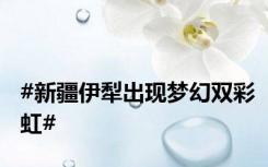 #新疆伊犁出现梦幻双彩虹#