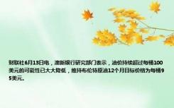 财联社6月13日电，澳新银行研究部门表示，油价持续超过每桶100美元的可能性已大大降低，维持布伦特原油12个月目标价格为每桶95美元。