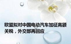 欧盟拟对中国电动汽车加征高额关税，外交部再回应