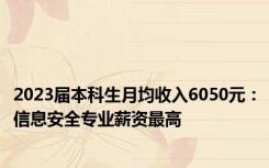 2023届本科生月均收入6050元：信息安全专业薪资最高