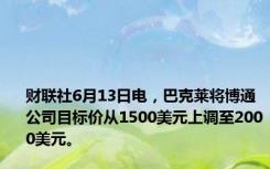 财联社6月13日电，巴克莱将博通公司目标价从1500美元上调至2000美元。