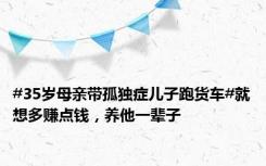 #35岁母亲带孤独症儿子跑货车#就想多赚点钱，养他一辈子