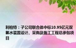 利柏特：子公司联合体中标10.95亿元双氧水装置设计、采购及施工工程总承包项目