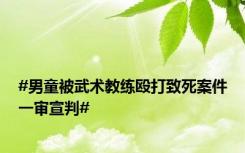#男童被武术教练殴打致死案件一审宣判#