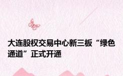 大连股权交易中心新三板“绿色通道”正式开通