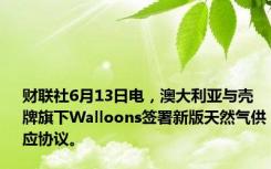 财联社6月13日电，澳大利亚与壳牌旗下Walloons签署新版天然气供应协议。