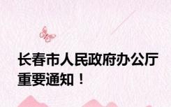 长春市人民政府办公厅重要通知！