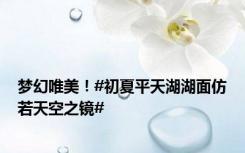 梦幻唯美！#初夏平天湖湖面仿若天空之镜#