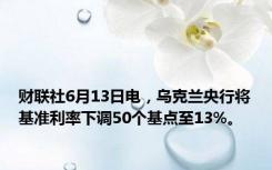 财联社6月13日电，乌克兰央行将基准利率下调50个基点至13%。