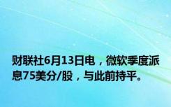 财联社6月13日电，微软季度派息75美分/股，与此前持平。