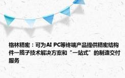 格林精密：可为AI PC等终端产品提供精密结构件一揽子技术解决方案和“一站式”的制造交付服务