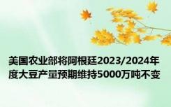 美国农业部将阿根廷2023/2024年度大豆产量预期维持5000万吨不变