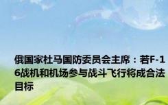俄国家杜马国防委员会主席：若F-16战机和机场参与战斗飞行将成合法目标
