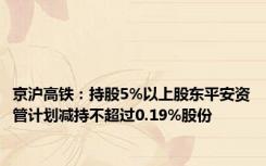 京沪高铁：持股5%以上股东平安资管计划减持不超过0.19%股份