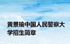 黄景瑜中国人民警察大学招生简章