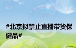 #北京拟禁止直播带货保健品#