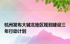 杭州发布大城北地区规划建设三年行动计划