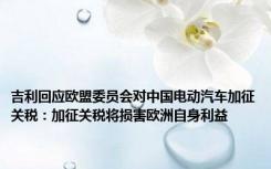 吉利回应欧盟委员会对中国电动汽车加征关税：加征关税将损害欧洲自身利益