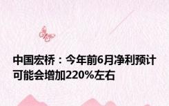 中国宏桥：今年前6月净利预计可能会增加220%左右