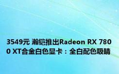 3549元 瀚铠推出Radeon RX 7800 XT合金白色显卡：全白配色吸睛