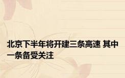 北京下半年将开建三条高速 其中一条备受关注