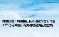 维维股份：将直接在枝江酒业欠付公司的1.23亿元中抵扣有关税收追溯征收款项