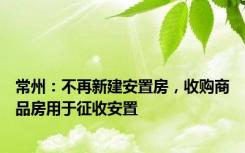 常州：不再新建安置房，收购商品房用于征收安置