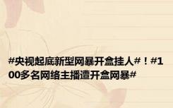 #央视起底新型网暴开盒挂人#！#100多名网络主播遭开盒网暴#